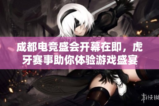 成都电竞盛会开幕在即，虎牙赛事助你体验游戏盛宴