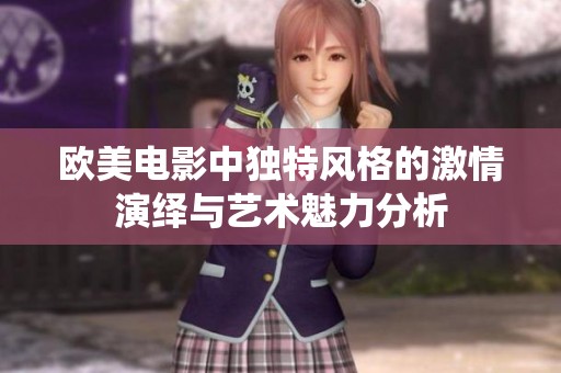 欧美电影中独特风格的激情演绎与艺术魅力分析