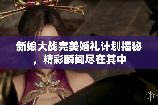 新娘大战完美婚礼计划揭秘，精彩瞬间尽在其中