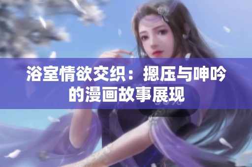 浴室情欲交织：摁压与呻吟的漫画故事展现