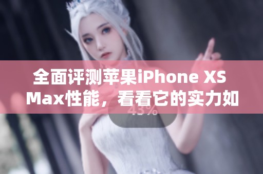 全面评测苹果iPhone XS Max性能，看看它的实力如何