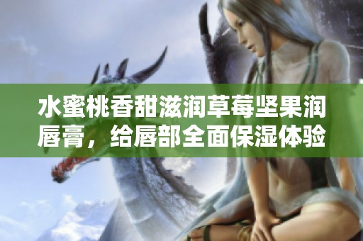 水蜜桃香甜滋润草莓坚果润唇膏，给唇部全面保湿体验