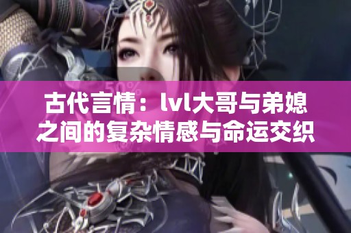 古代言情：lvl大哥与弟媳之间的复杂情感与命运交织