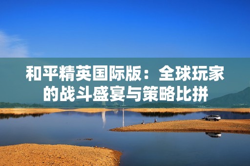 和平精英国际版：全球玩家的战斗盛宴与策略比拼