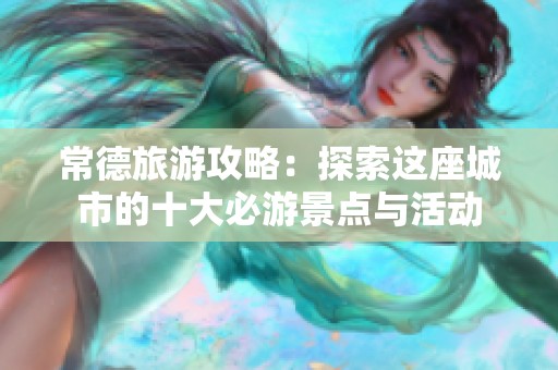 常德旅游攻略：探索这座城市的十大必游景点与活动