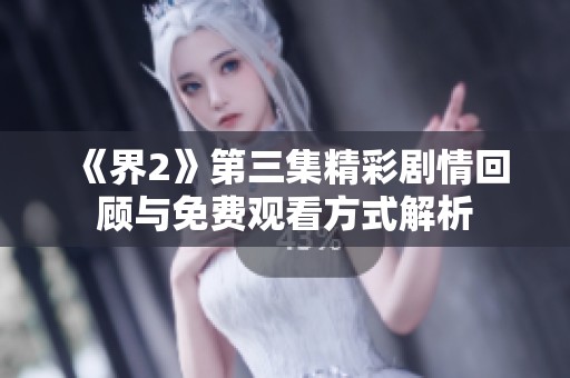 《界2》第三集精彩剧情回顾与免费观看方式解析