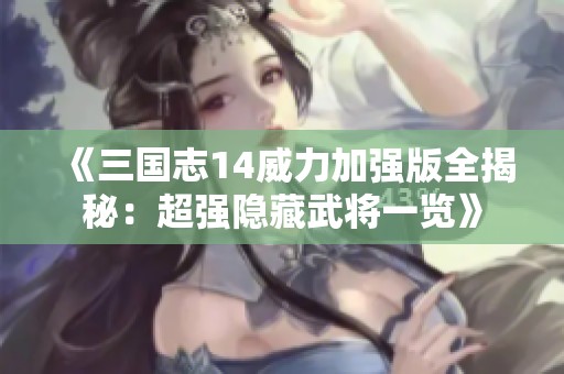 《三国志14威力加强版全揭秘：超强隐藏武将一览》