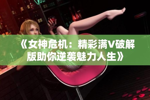 《女神危机：精彩满V破解版助你逆袭魅力人生》