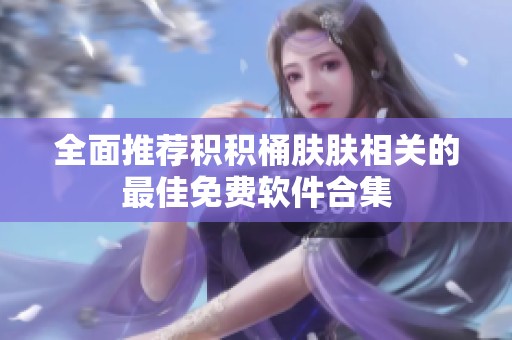 全面推荐积积桶肤肤相关的最佳免费软件合集
