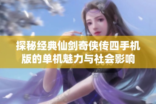 探秘经典仙剑奇侠传四手机版的单机魅力与社会影响