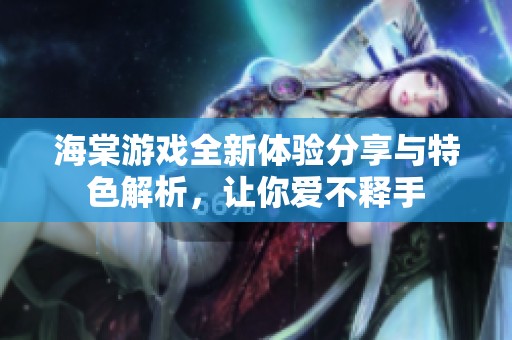 海棠游戏全新体验分享与特色解析，让你爱不释手
