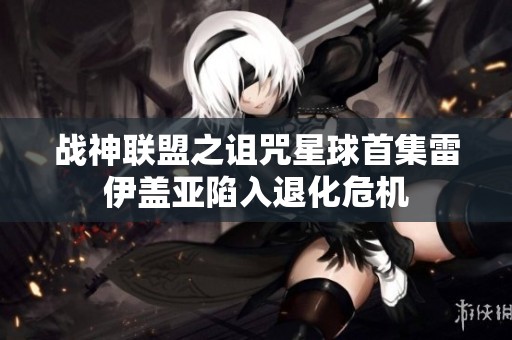 战神联盟之诅咒星球首集雷伊盖亚陷入退化危机
