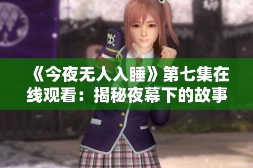 《今夜无人入睡》第七集在线观看：揭秘夜幕下的故事与情感