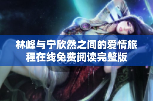 林峰与宁欣然之间的爱情旅程在线免费阅读完整版