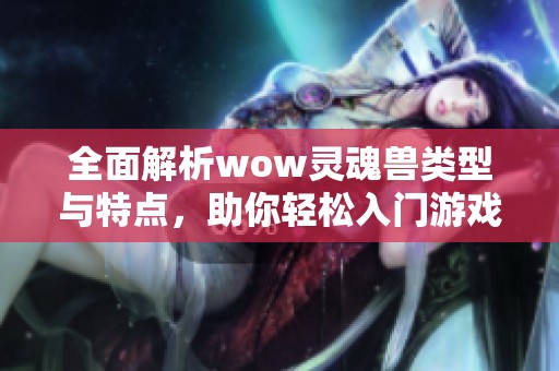全面解析wow灵魂兽类型与特点，助你轻松入门游戏世界