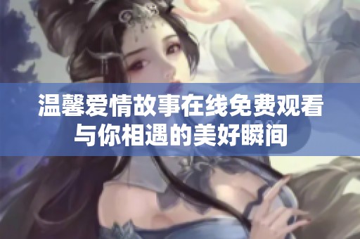 温馨爱情故事在线免费观看与你相遇的美好瞬间