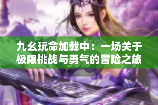 九幺玩命加载中：一场关于极限挑战与勇气的冒险之旅