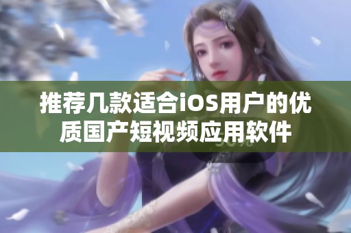 推荐几款适合iOS用户的优质国产短视频应用软件