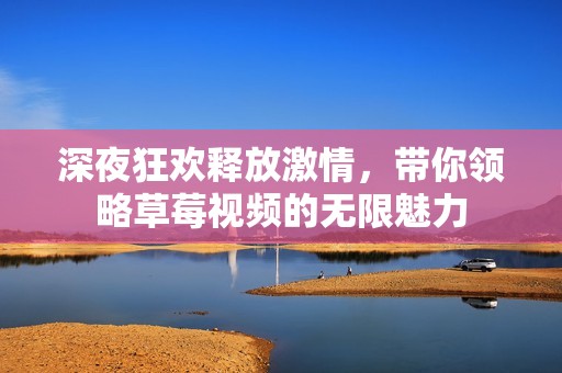 深夜狂欢释放激情，带你领略草莓视频的无限魅力