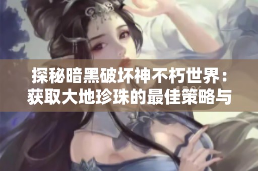探秘暗黑破坏神不朽世界：获取大地珍珠的最佳策略与技巧分享