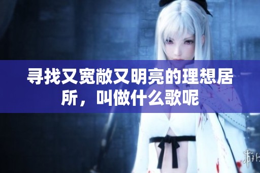 寻找又宽敞又明亮的理想居所，叫做什么歌呢