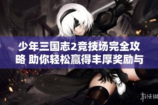 少年三国志2竞技场完全攻略 助你轻松赢得丰厚奖励与荣耀
