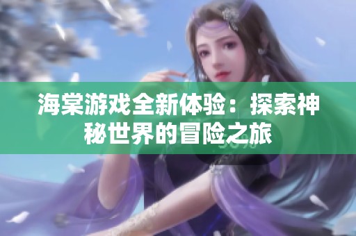 海棠游戏全新体验：探索神秘世界的冒险之旅