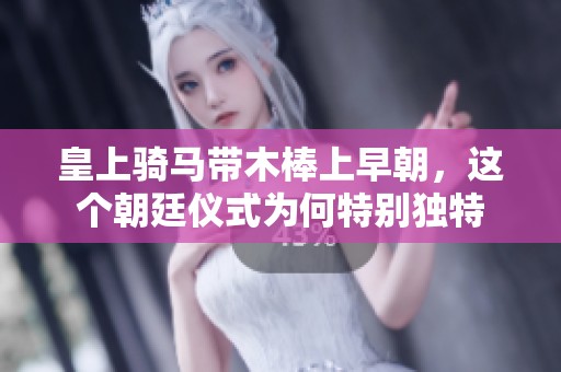 皇上骑马带木棒上早朝，这个朝廷仪式为何特别独特