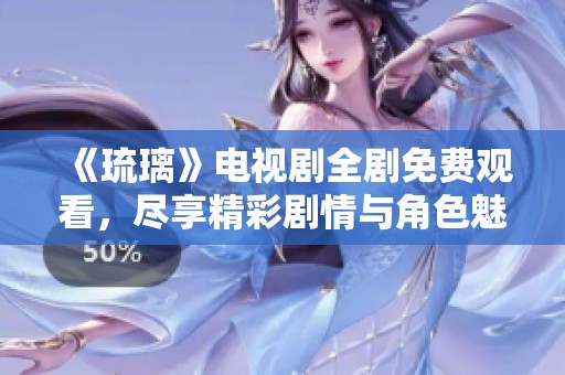 《琉璃》电视剧全剧免费观看，尽享精彩剧情与角色魅力
