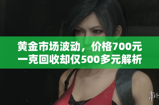 黄金市场波动，价格700元一克回收却仅500多元解析
