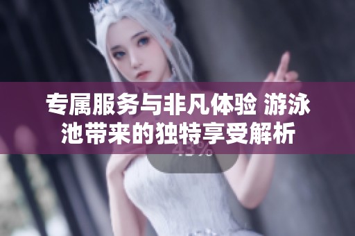 专属服务与非凡体验 游泳池带来的独特享受解析