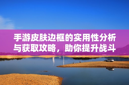 手游皮肤边框的实用性分析与获取攻略，助你提升战斗力