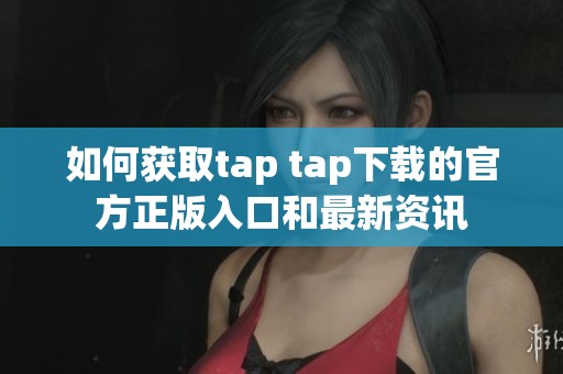 如何获取tap tap下载的官方正版入口和最新资讯
