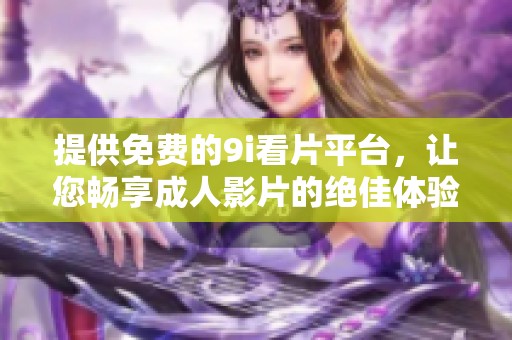 提供免费的9i看片平台，让您畅享成人影片的绝佳体验