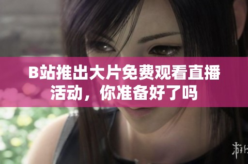 B站推出大片免费观看直播活动，你准备好了吗