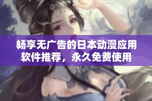 畅享无广告的日本动漫应用软件推荐，永久免费使用