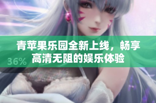 青苹果乐园全新上线，畅享高清无阻的娱乐体验