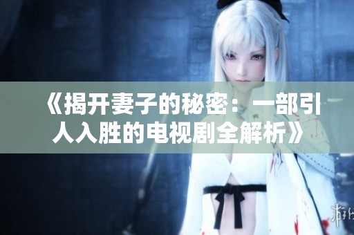 《揭开妻子的秘密：一部引人入胜的电视剧全解析》
