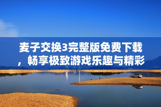 麦子交换3完整版免费下载，畅享极致游戏乐趣与精彩体验