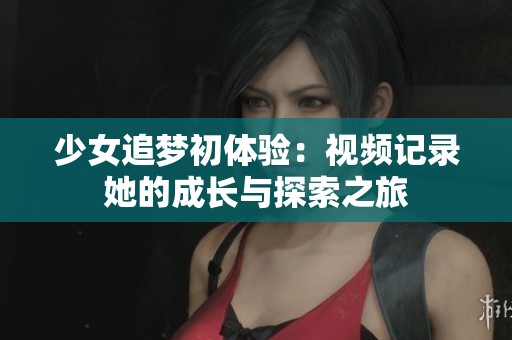 少女追梦初体验：视频记录她的成长与探索之旅