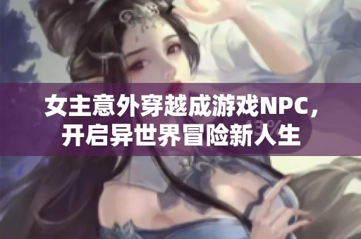 女主意外穿越成游戏NPC，开启异世界冒险新人生