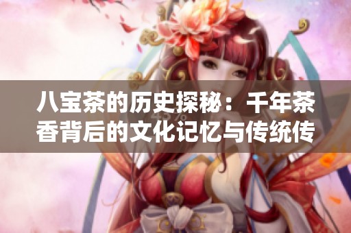 八宝茶的历史探秘：千年茶香背后的文化记忆与传统传承
