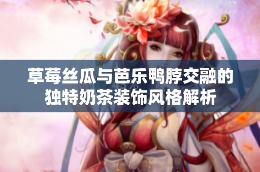 草莓丝瓜与芭乐鸭脖交融的独特奶茶装饰风格解析