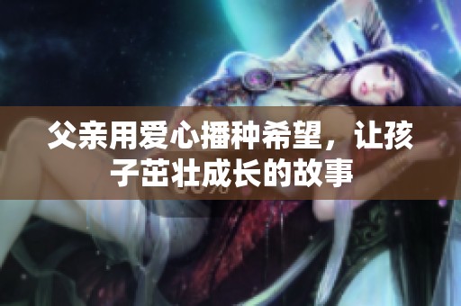 父亲用爱心播种希望，让孩子茁壮成长的故事