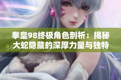 拳皇98终极角色剖析：揭秘大蛇隐藏的深厚力量与独特魅力