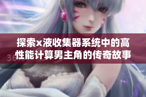 探索x液收集器系统中的高性能计算男主角的传奇故事