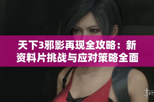 天下3邪影再现全攻略：新资料片挑战与应对策略全面解析