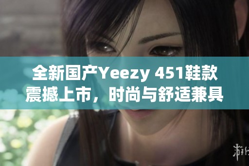 全新国产Yeezy 451鞋款震撼上市，时尚与舒适兼具