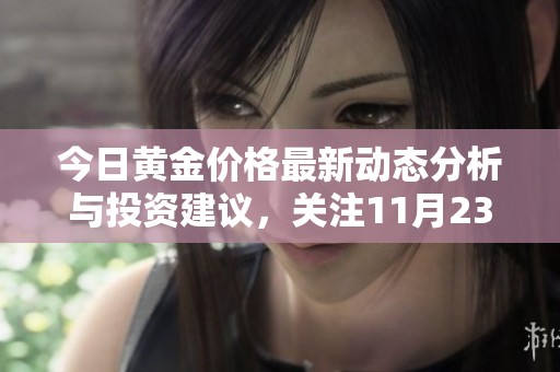 今日黄金价格最新动态分析与投资建议，关注11月23日行情走势