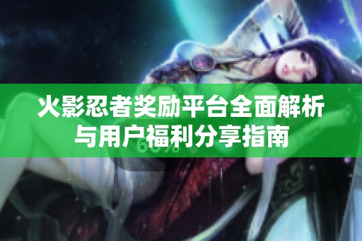 火影忍者奖励平台全面解析与用户福利分享指南